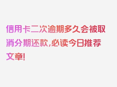信用卡二次逾期多久会被取消分期还款，必读今日推荐文章！