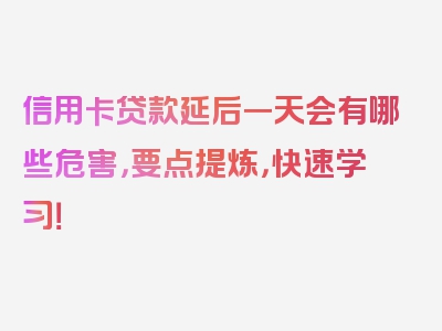 信用卡贷款延后一天会有哪些危害，要点提炼，快速学习！