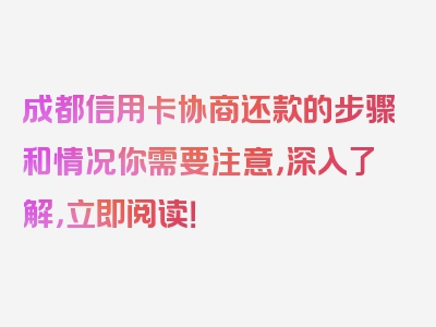 成都信用卡协商还款的步骤和情况你需要注意，深入了解，立即阅读！