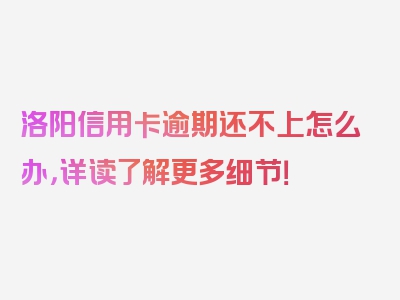 洛阳信用卡逾期还不上怎么办，详读了解更多细节！