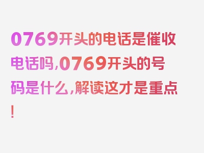 0769开头的电话是催收电话吗,0769开头的号码是什么，解读这才是重点！