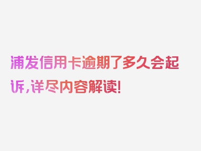 浦发信用卡逾期了多久会起诉，详尽内容解读！