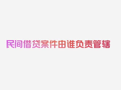 民间借贷案件由谁负责管辖