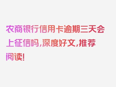 农商银行信用卡逾期三天会上征信吗，深度好文，推荐阅读！