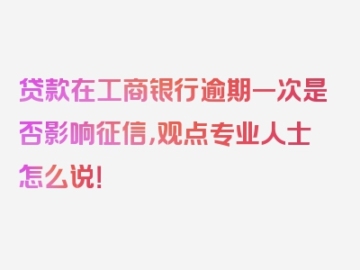 贷款在工商银行逾期一次是否影响征信，观点专业人士怎么说！