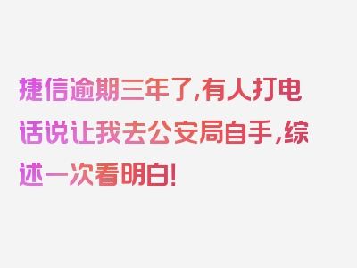 捷信逾期三年了,有人打电话说让我去公安局自手，综述一次看明白！