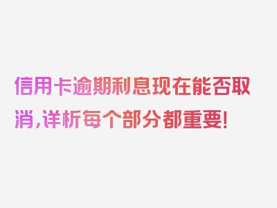 信用卡逾期利息现在能否取消，详析每个部分都重要！