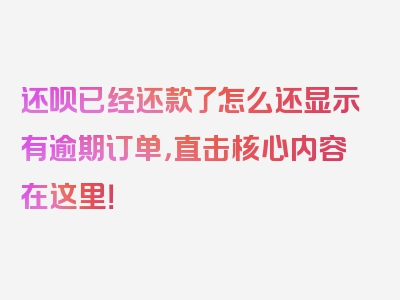 还呗已经还款了怎么还显示有逾期订单，直击核心内容在这里！