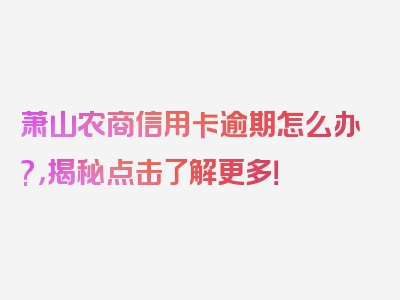 萧山农商信用卡逾期怎么办?，揭秘点击了解更多！