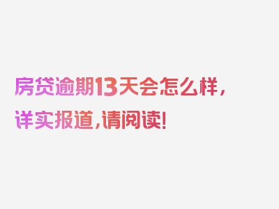 房贷逾期13天会怎么样，详实报道，请阅读！