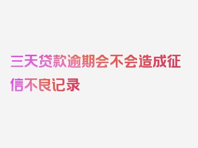 三天贷款逾期会不会造成征信不良记录