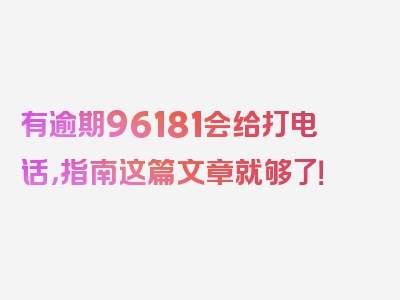 有逾期96181会给打电话，指南这篇文章就够了！