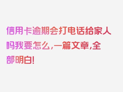 信用卡逾期会打电话给家人吗我要怎么，一篇文章，全部明白！