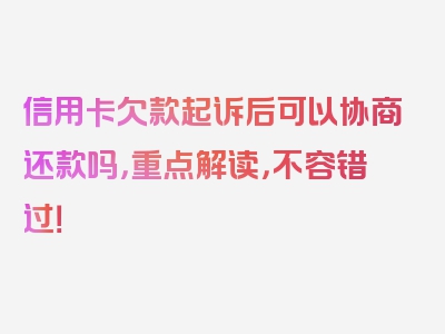 信用卡欠款起诉后可以协商还款吗，重点解读，不容错过！