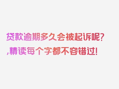 贷款逾期多久会被起诉呢?，精读每个字都不容错过！
