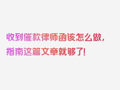 收到催款律师函该怎么做，指南这篇文章就够了！