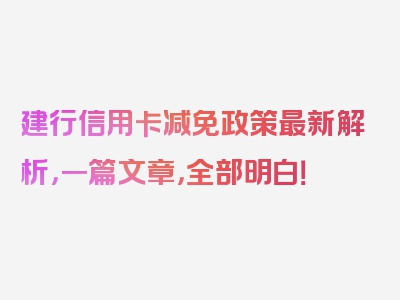 建行信用卡减免政策最新解析，一篇文章，全部明白！