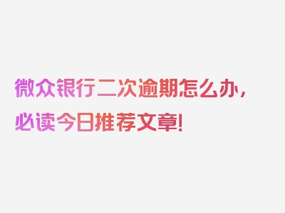 微众银行二次逾期怎么办，必读今日推荐文章！
