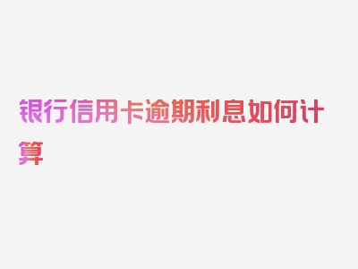 银行信用卡逾期利息如何计算