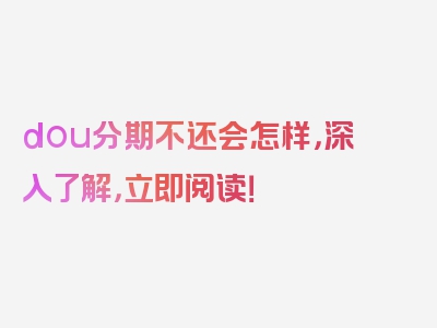 dou分期不还会怎样，深入了解，立即阅读！