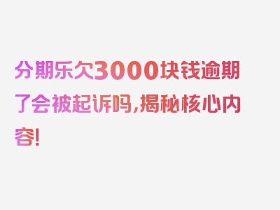 分期乐欠3000块钱逾期了会被起诉吗，揭秘核心内容！