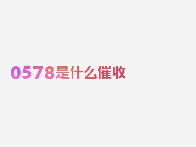 0578是什么催收 真实性如何?，简评简洁却不简单！