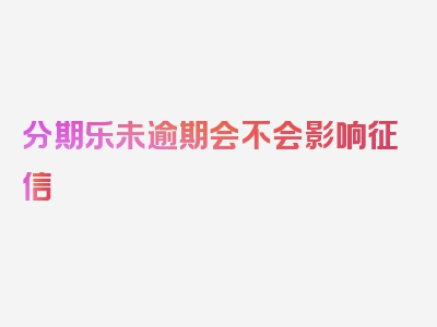 分期乐未逾期会不会影响征信