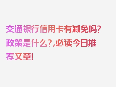 交通银行信用卡有减免吗?政策是什么?，必读今日推荐文章！