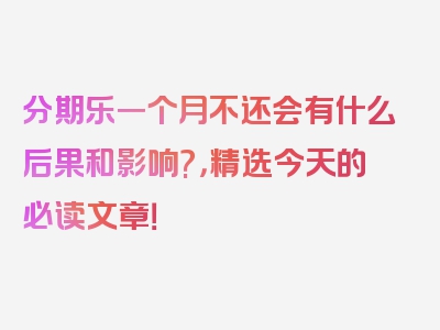 分期乐一个月不还会有什么后果和影响?，精选今天的必读文章！