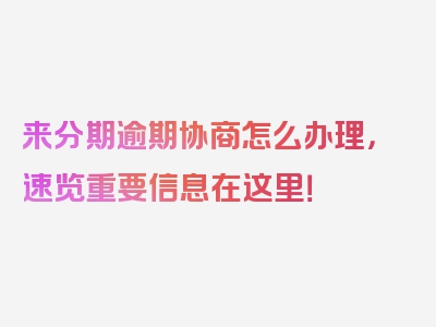 来分期逾期协商怎么办理，速览重要信息在这里！