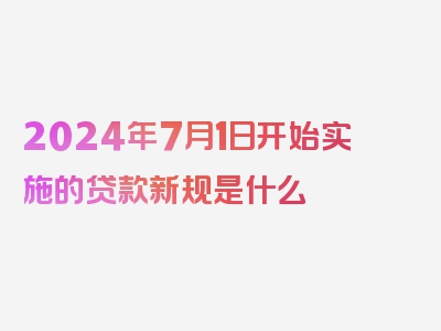 2024年7月1日开始实施的贷款新规是什么