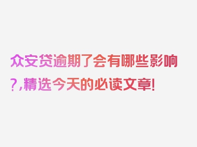 众安贷逾期了会有哪些影响?，精选今天的必读文章！