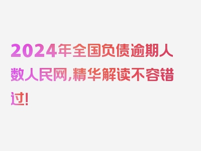 2024年全国负债逾期人数人民网，精华解读不容错过！