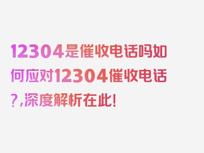 12304是催收电话吗如何应对12304催收电话?，深度解析在此！