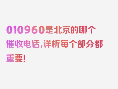 010960是北京的哪个催收电话，详析每个部分都重要！