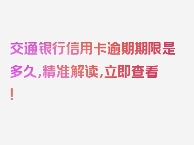 交通银行信用卡逾期期限是多久，精准解读，立即查看！