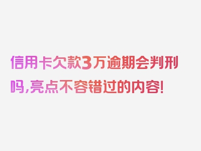 信用卡欠款3万逾期会判刑吗，亮点不容错过的内容！