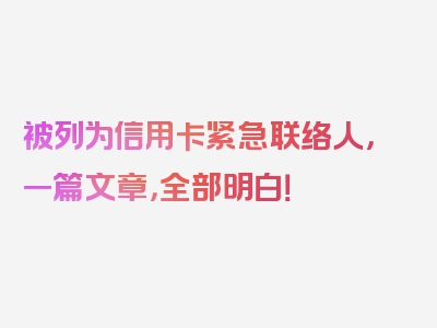 被列为信用卡紧急联络人，一篇文章，全部明白！