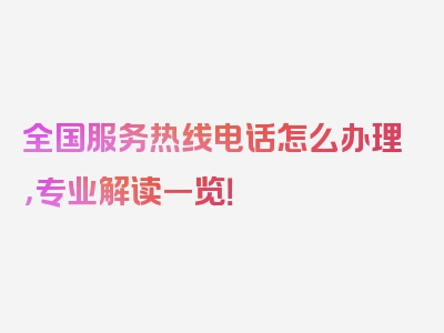 全国服务热线电话怎么办理，专业解读一览！