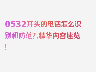 0532开头的电话怎么识别和防范?，精华内容速览！
