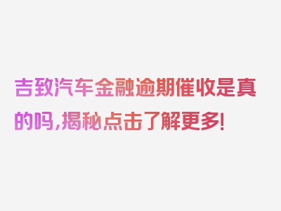 吉致汽车金融逾期催收是真的吗，揭秘点击了解更多！