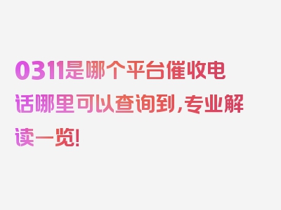 0311是哪个平台催收电话哪里可以查询到，专业解读一览！