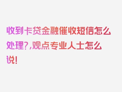 收到卡贷金融催收短信怎么处理?，观点专业人士怎么说！