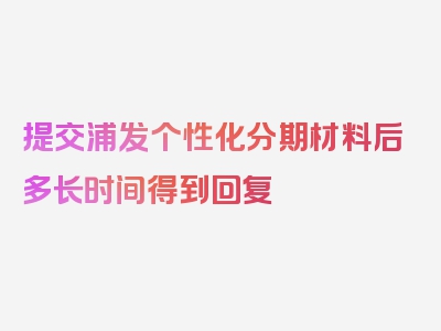 提交浦发个性化分期材料后多长时间得到回复