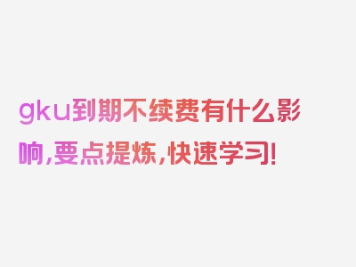 gku到期不续费有什么影响，要点提炼，快速学习！