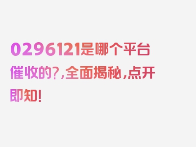 0296121是哪个平台催收的?，全面揭秘，点开即知！