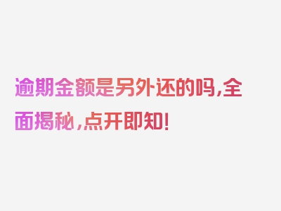 逾期金额是另外还的吗，全面揭秘，点开即知！