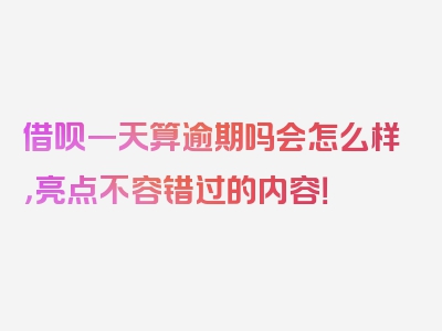 借呗一天算逾期吗会怎么样，亮点不容错过的内容！
