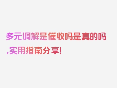 多元调解是催收吗是真的吗，实用指南分享！