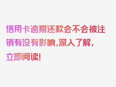 信用卡逾期还款会不会被注销有没有影响，深入了解，立即阅读！